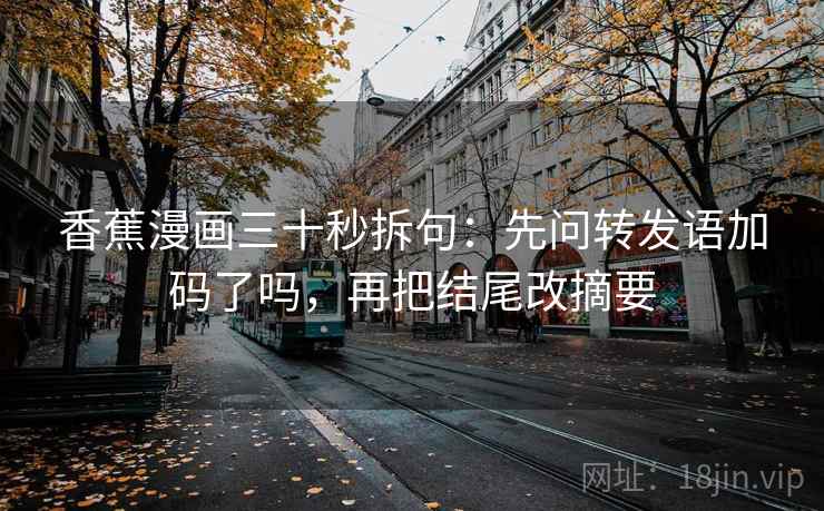 香蕉漫画三十秒拆句：先问转发语加码了吗，再把结尾改摘要