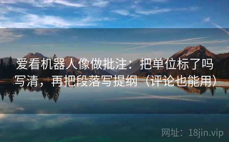 爱看机器人像做批注：把单位标了吗写清，再把段落写提纲（评论也能用）