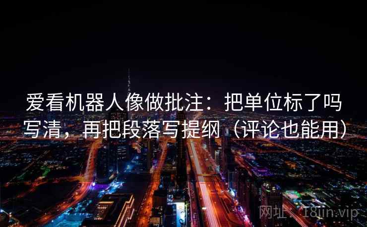爱看机器人像做批注：把单位标了吗写清，再把段落写提纲（评论也能用）  第2张
