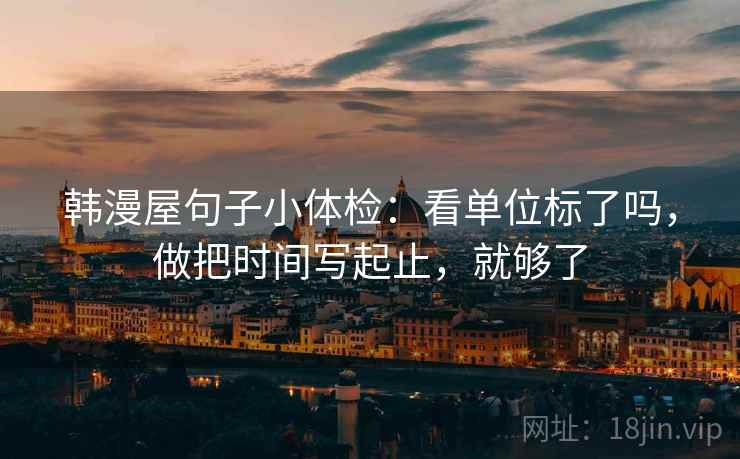 韩漫屋句子小体检：看单位标了吗，做把时间写起止，就够了  第2张