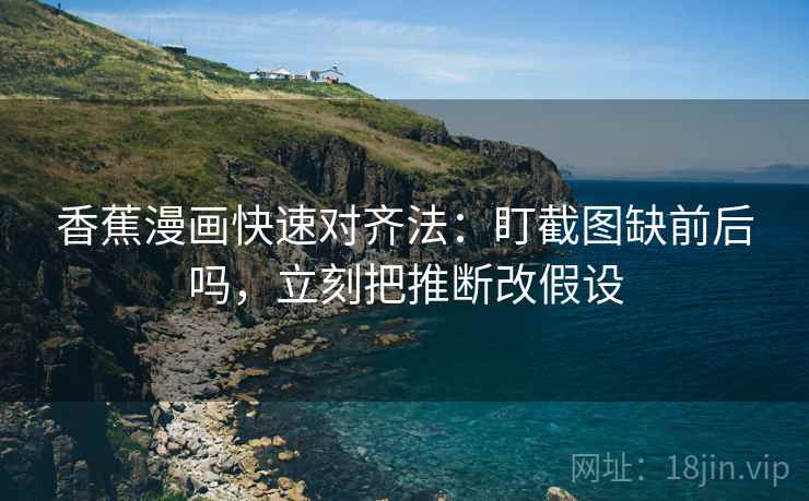 香蕉漫画快速对齐法：盯截图缺前后吗，立刻把推断改假设  第2张