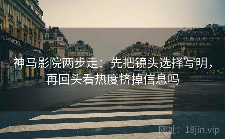神马影院两步走：先把镜头选择写明，再回头看热度挤掉信息吗