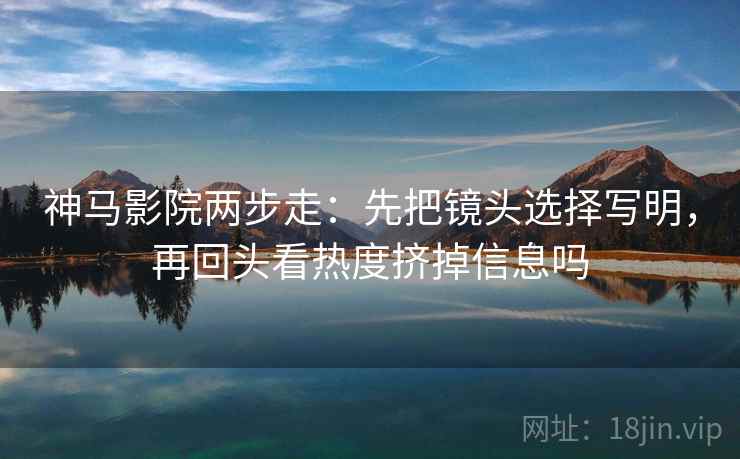 神马影院两步走：先把镜头选择写明，再回头看热度挤掉信息吗  第2张