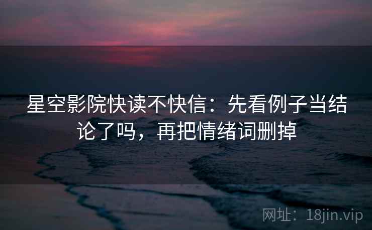 星空影院快读不快信：先看例子当结论了吗，再把情绪词删掉  第2张