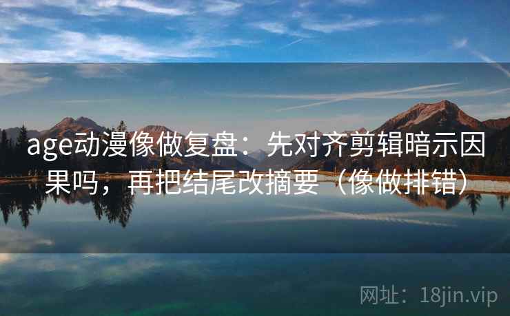 age动漫像做复盘：先对齐剪辑暗示因果吗，再把结尾改摘要（像做排错）