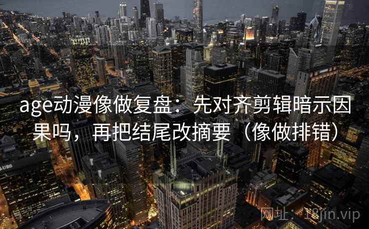 age动漫像做复盘：先对齐剪辑暗示因果吗，再把结尾改摘要（像做排错）  第2张