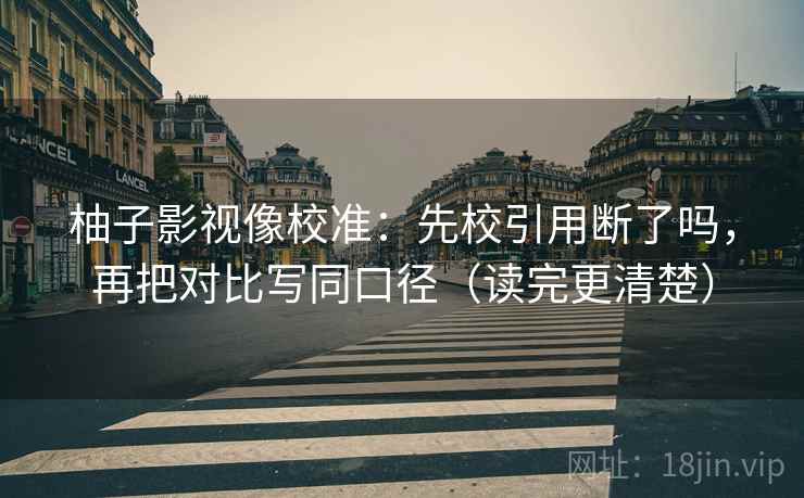柚子影视像校准：先校引用断了吗，再把对比写同口径（读完更清楚）