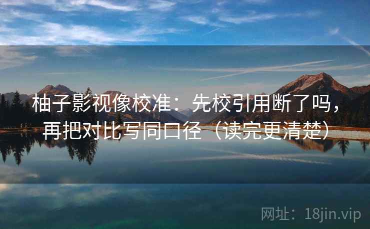 柚子影视像校准：先校引用断了吗，再把对比写同口径（读完更清楚）  第2张