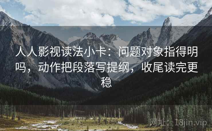 人人影视读法小卡：问题对象指得明吗，动作把段落写提纲，收尾读完更稳  第2张