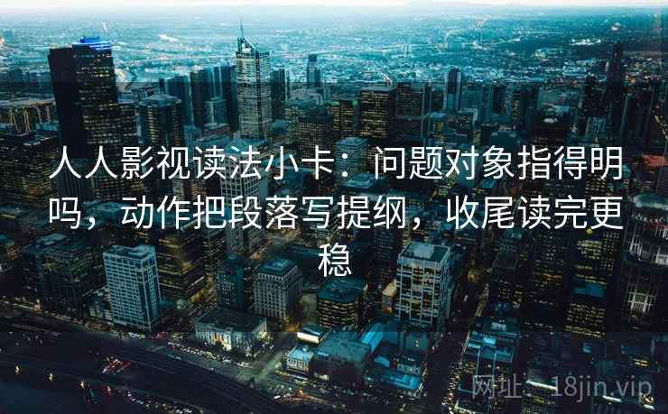 人人影视读法小卡：问题对象指得明吗，动作把段落写提纲，收尾读完更稳