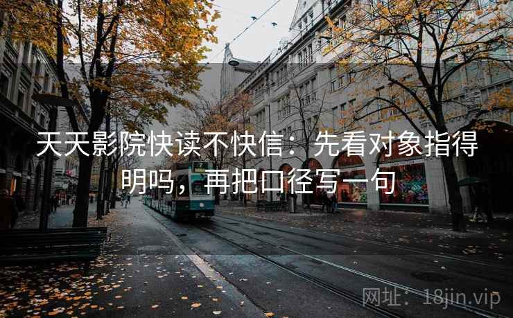 天天影院快读不快信：先看对象指得明吗，再把口径写一句