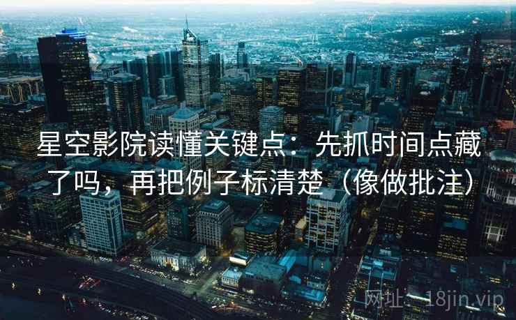 星空影院读懂关键点：先抓时间点藏了吗，再把例子标清楚（像做批注）