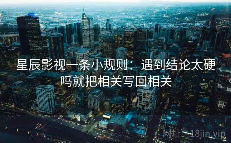星辰影视一条小规则：遇到结论太硬吗就把相关写回相关