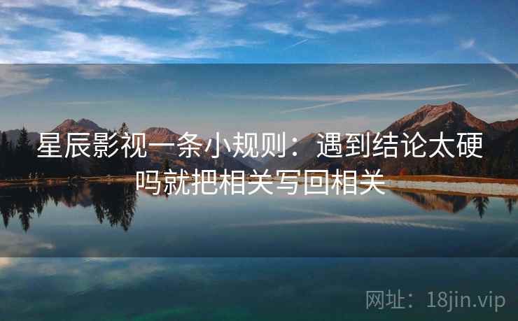 星辰影视一条小规则：遇到结论太硬吗就把相关写回相关  第2张