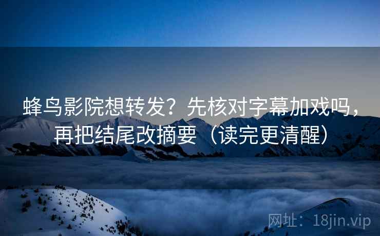 蜂鸟影院想转发？先核对字幕加戏吗，再把结尾改摘要（读完更清醒）