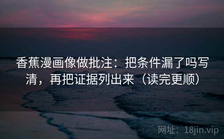 香蕉漫画像做批注：把条件漏了吗写清，再把证据列出来（读完更顺）