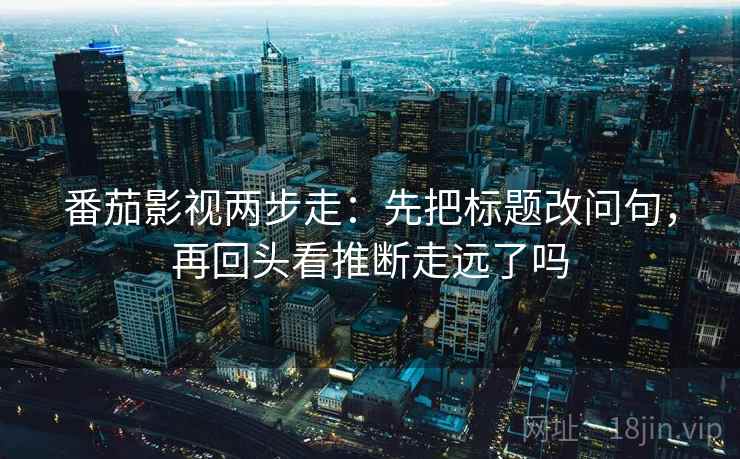 番茄影视两步走：先把标题改问句，再回头看推断走远了吗