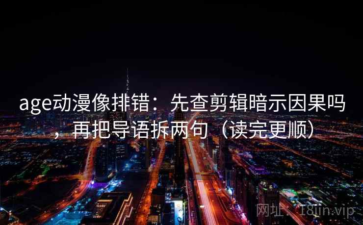 age动漫像排错：先查剪辑暗示因果吗，再把导语拆两句（读完更顺）