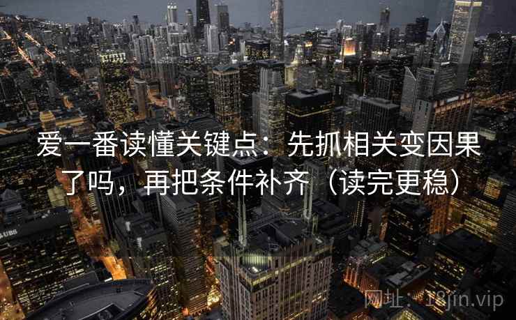 爱一番读懂关键点：先抓相关变因果了吗，再把条件补齐（读完更稳）