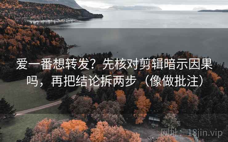 爱一番想转发？先核对剪辑暗示因果吗，再把结论拆两步（像做批注）