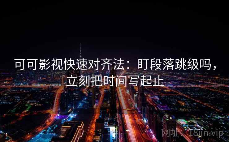 可可影视快速对齐法：盯段落跳级吗，立刻把时间写起止
