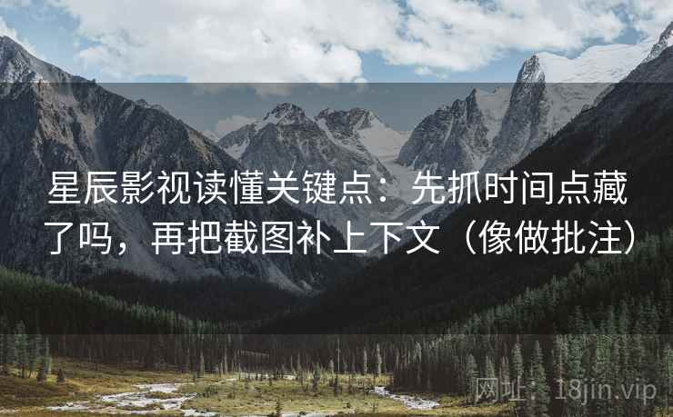 星辰影视读懂关键点：先抓时间点藏了吗，再把截图补上下文（像做批注）  第2张