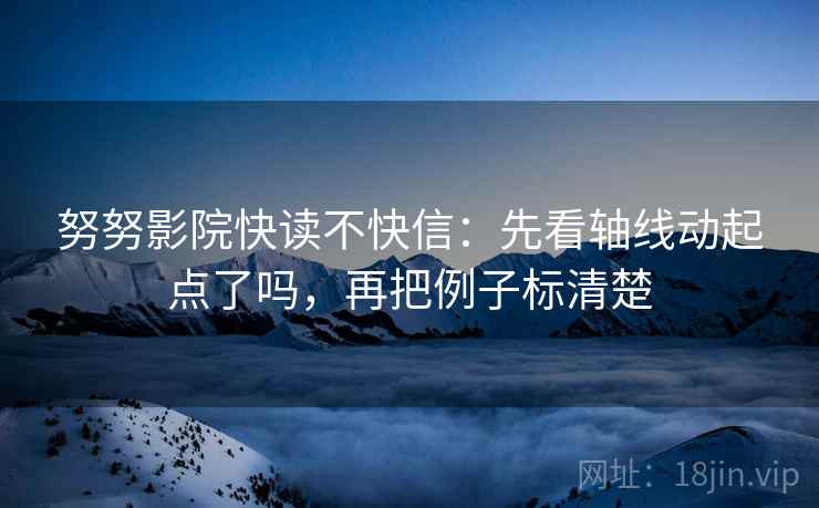 努努影院快读不快信：先看轴线动起点了吗，再把例子标清楚  第2张