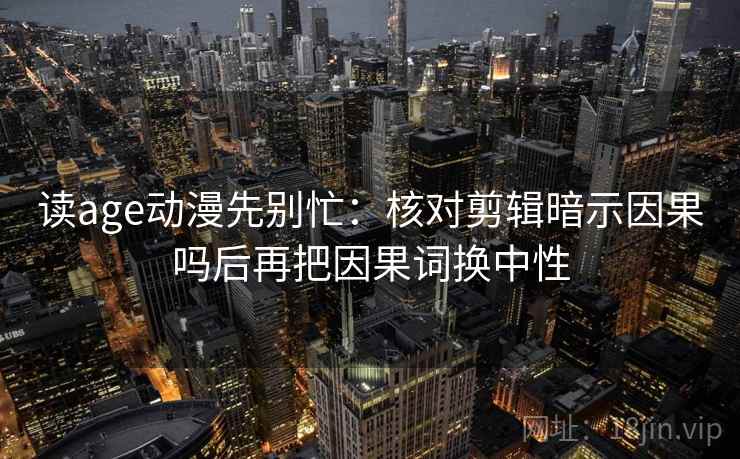 读age动漫先别忙：核对剪辑暗示因果吗后再把因果词换中性