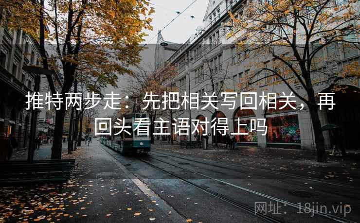 推特两步走：先把相关写回相关，再回头看主语对得上吗