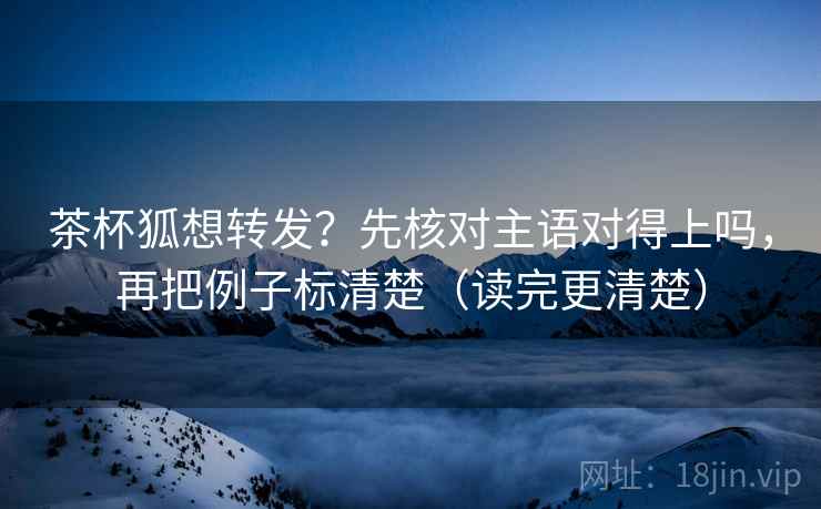 茶杯狐想转发？先核对主语对得上吗，再把例子标清楚（读完更清楚）  第2张