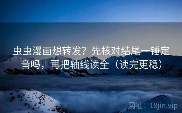 虫虫漫画想转发？先核对结尾一锤定音吗，再把轴线读全（读完更稳）