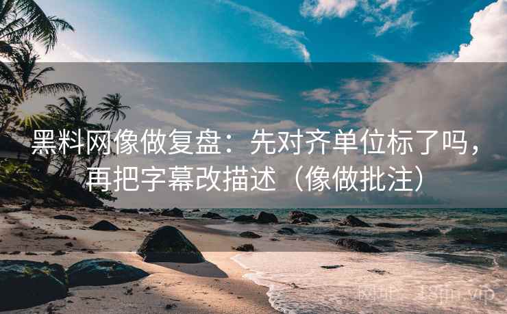 黑料网像做复盘：先对齐单位标了吗，再把字幕改描述（像做批注）  第2张