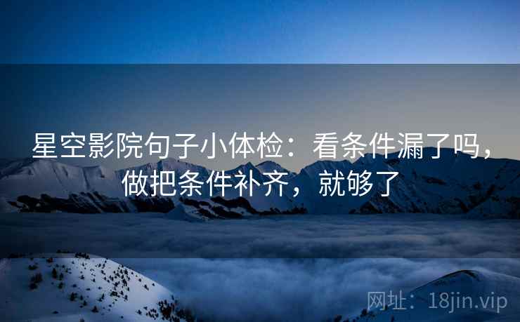 星空影院句子小体检：看条件漏了吗，做把条件补齐，就够了  第2张