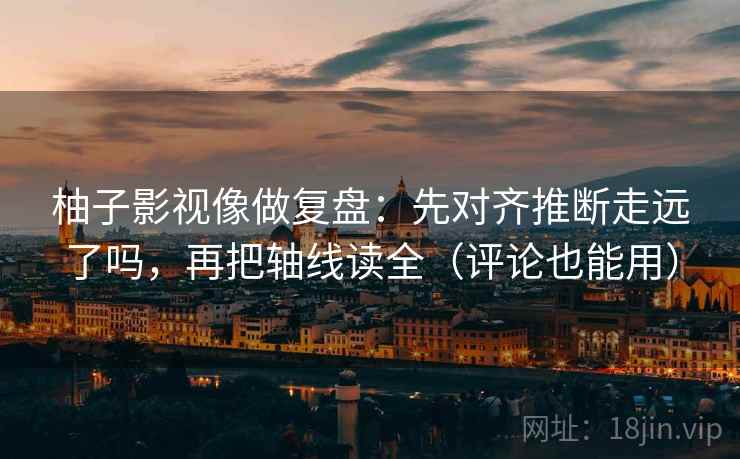 柚子影视像做复盘：先对齐推断走远了吗，再把轴线读全（评论也能用）  第2张